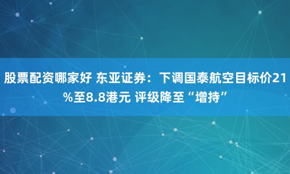 股票配资哪家好 东亚证券：下调国泰航空目标价21%至8.8港元 评级降至“增持”