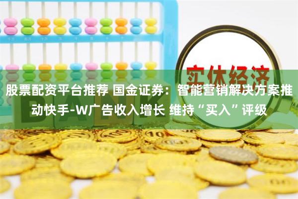 股票配资平台推荐 国金证券：智能营销解决方案推动快手-W广告收入增长 维持“买入”评级