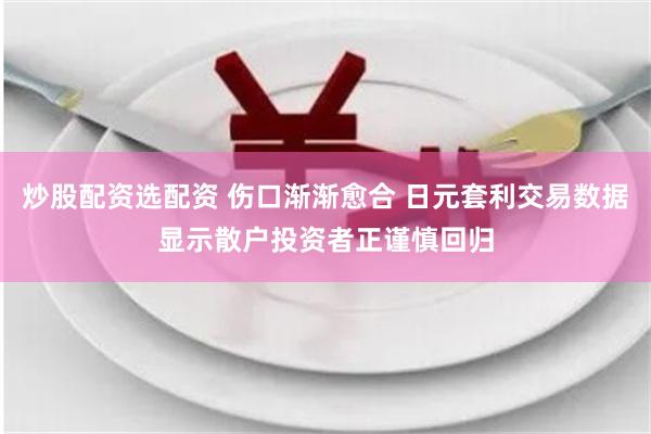 炒股配资选配资 伤口渐渐愈合 日元套利交易数据显示散户投资者正谨慎回归