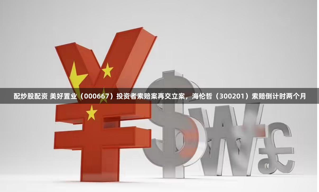 配炒股配资 美好置业（000667）投资者索赔案再交立案，海伦哲（300201）索赔倒计时两个月