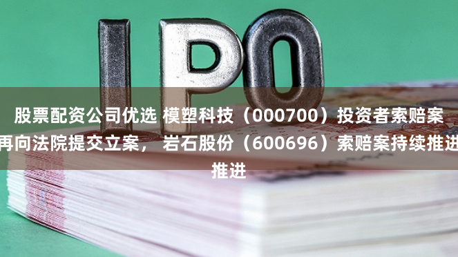 股票配资公司优选 模塑科技（000700）投资者索赔案再向法院提交立案， 岩石股份（600696）索赔案持续推进