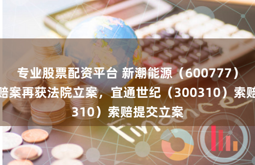 专业股票配资平台 新潮能源（600777）投资者索赔案再获法院立案，宜通世纪（300310）索赔提交立案