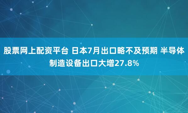 股票网上配资平台 日本7月出口略不及预期 半导体制造设备出口大增27.8%