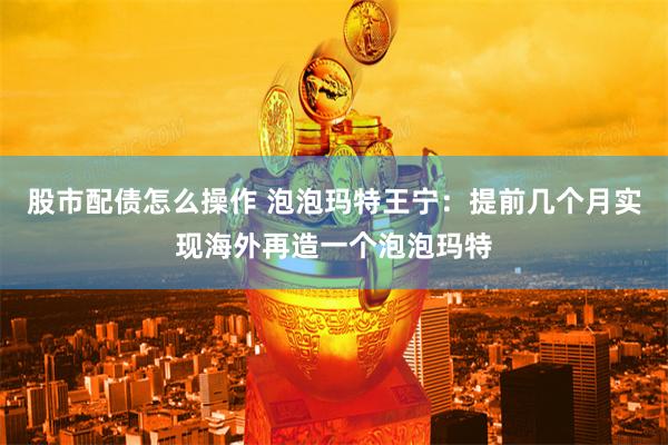 股市配债怎么操作 泡泡玛特王宁：提前几个月实现海外再造一个泡泡玛特