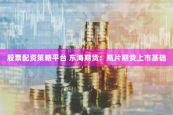 股票配资策略平台 东海期货：瓶片期货上市基础