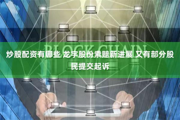 炒股配资有哪些 龙宇股份索赔新进展 又有部分股民提交起诉