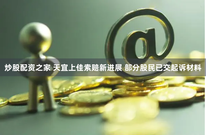 炒股配资之家 天宜上佳索赔新进展 部分股民已交起诉材料