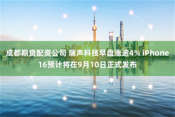成都期货配资公司 瑞声科技早盘涨逾4% iPhone16预计将在9月10日正式发布