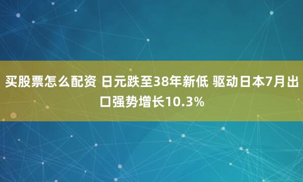 买股票怎么配资 日元跌至38年新低 驱动日本7月出口强势增长10.3%