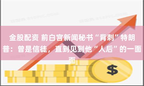 金股配资 前白宫新闻秘书“背刺”特朗普：曾是信徒，直到见到他“人后”的一面