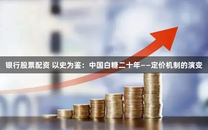 银行股票配资 以史为鉴：中国白糖二十年——定价机制的演变