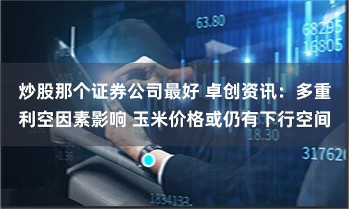 炒股那个证券公司最好 卓创资讯：多重利空因素影响 玉米价格或仍有下行空间