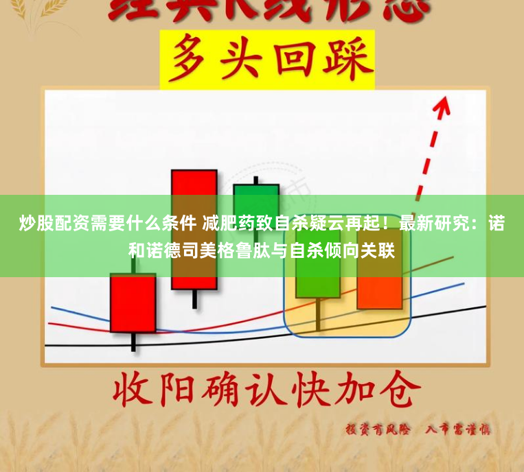炒股配资需要什么条件 减肥药致自杀疑云再起！最新研究：诺和诺德司美格鲁肽与自杀倾向关联
