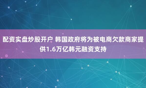 配资实盘炒股开户 韩国政府将为被电商欠款商家提供1.6万亿韩元融资支持