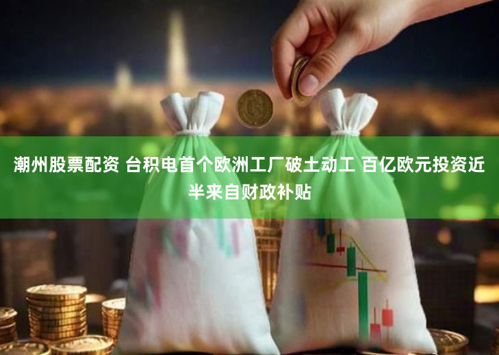 潮州股票配资 台积电首个欧洲工厂破土动工 百亿欧元投资近半来自财政补贴