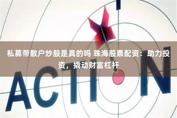 私募带散户炒股是真的吗 珠海股票配资：助力投资，撬动财富杠杆