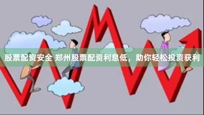 股票配资安全 郑州股票配资利息低，助你轻松投资获利