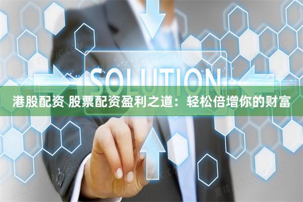 港股配资 股票配资盈利之道：轻松倍增你的财富