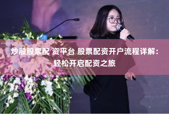 炒股股票配 资平台 股票配资开户流程详解：轻松开启配资之旅