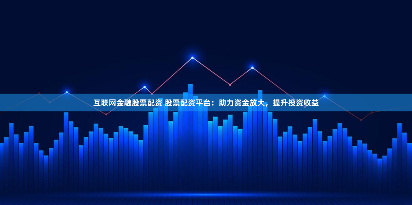 互联网金融股票配资 股票配资平台：助力资金放大，提升投资收益