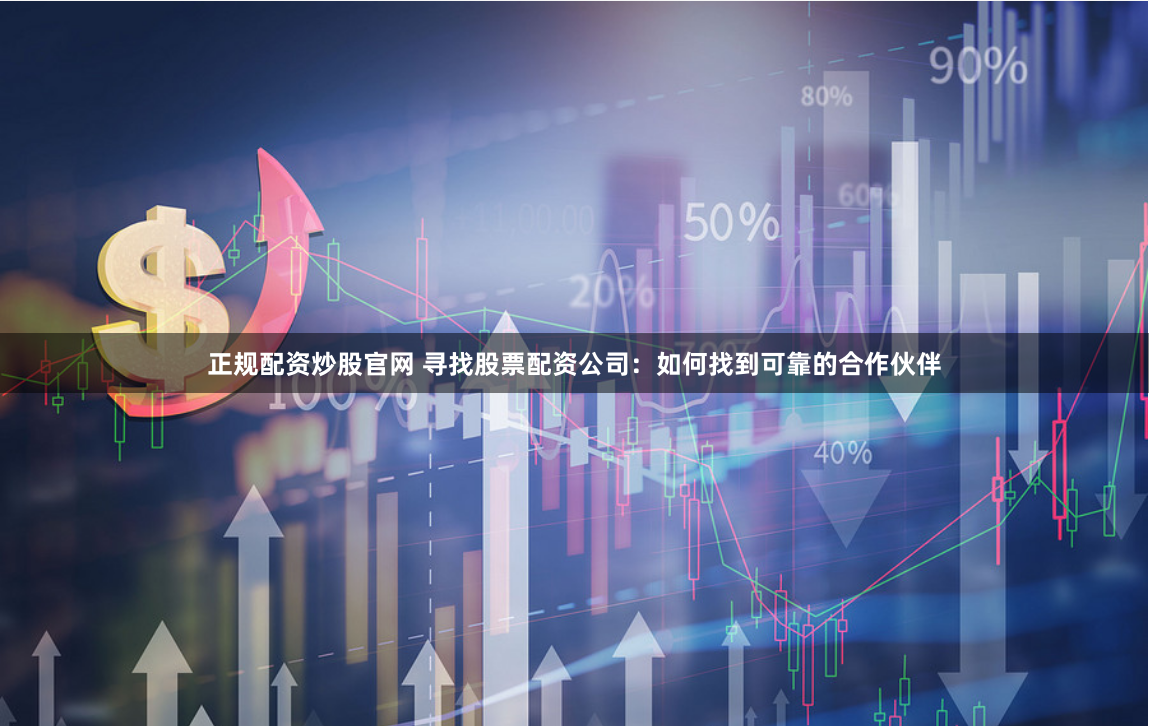 正规配资炒股官网 寻找股票配资公司：如何找到可靠的合作伙伴