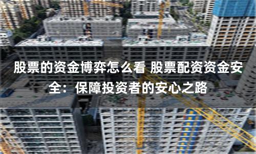 股票的资金博弈怎么看 股票配资资金安全：保障投资者的安心之路