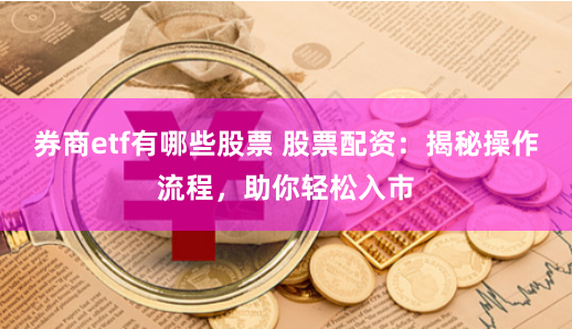 券商etf有哪些股票 股票配资：揭秘操作流程，助你轻松入市