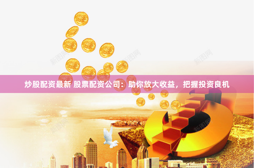 炒股配资最新 股票配资公司：助你放大收益，把握投资良机
