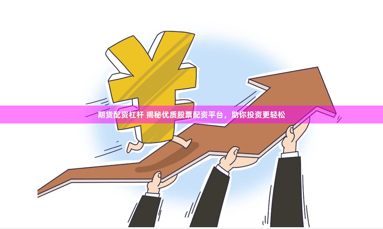 期货配资杠杆 揭秘优质股票配资平台，助你投资更轻松