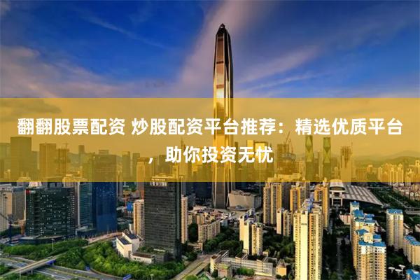 翻翻股票配资 炒股配资平台推荐：精选优质平台，助你投资无忧