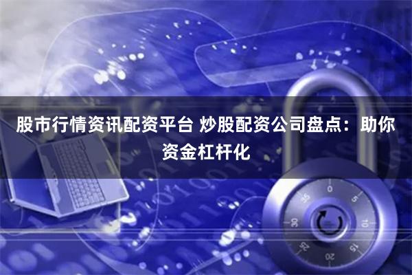 股市行情资讯配资平台 炒股配资公司盘点：助你资金杠杆化
