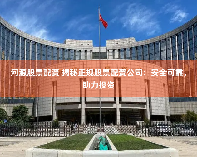 河源股票配资 揭秘正规股票配资公司：安全可靠，助力投资