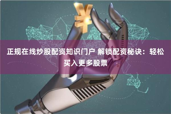 正规在线炒股配资知识门户 解锁配资秘诀：轻松买入更多股票