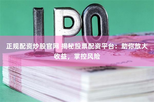 正规配资炒股官网 揭秘股票配资平台：助你放大收益，掌控风险