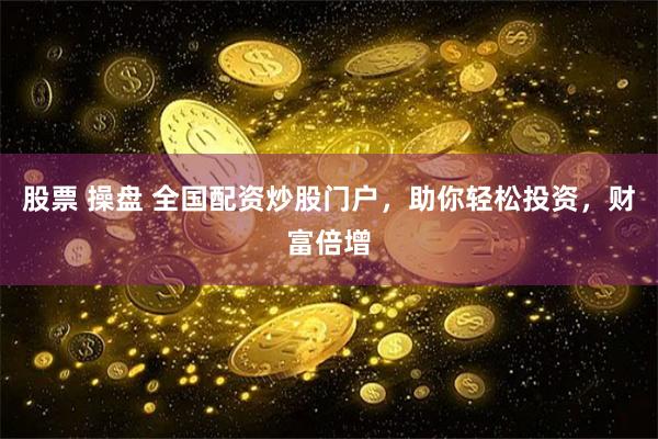 股票 操盘 全国配资炒股门户，助你轻松投资，财富倍增