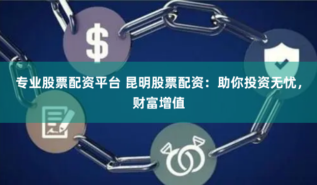 专业股票配资平台 昆明股票配资：助你投资无忧，财富增值