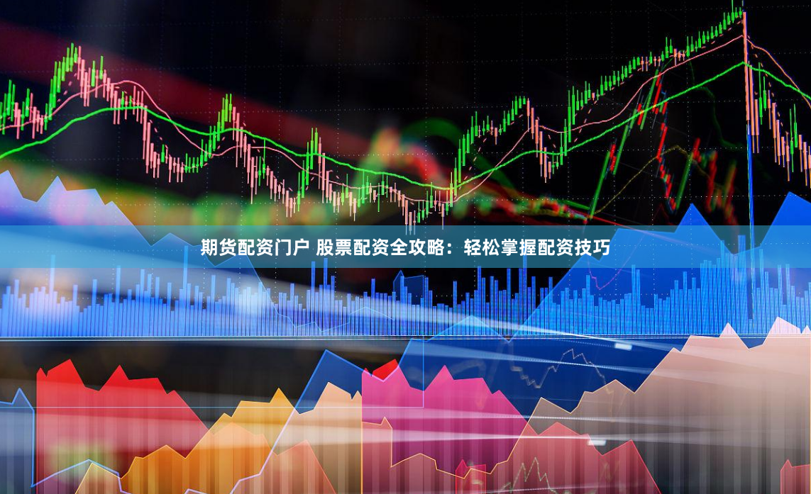 期货配资门户 股票配资全攻略：轻松掌握配资技巧