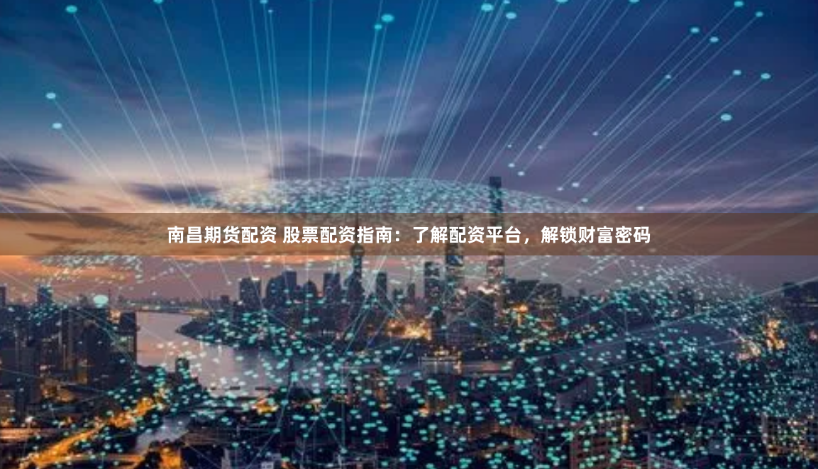 南昌期货配资 股票配资指南：了解配资平台，解锁财富密码