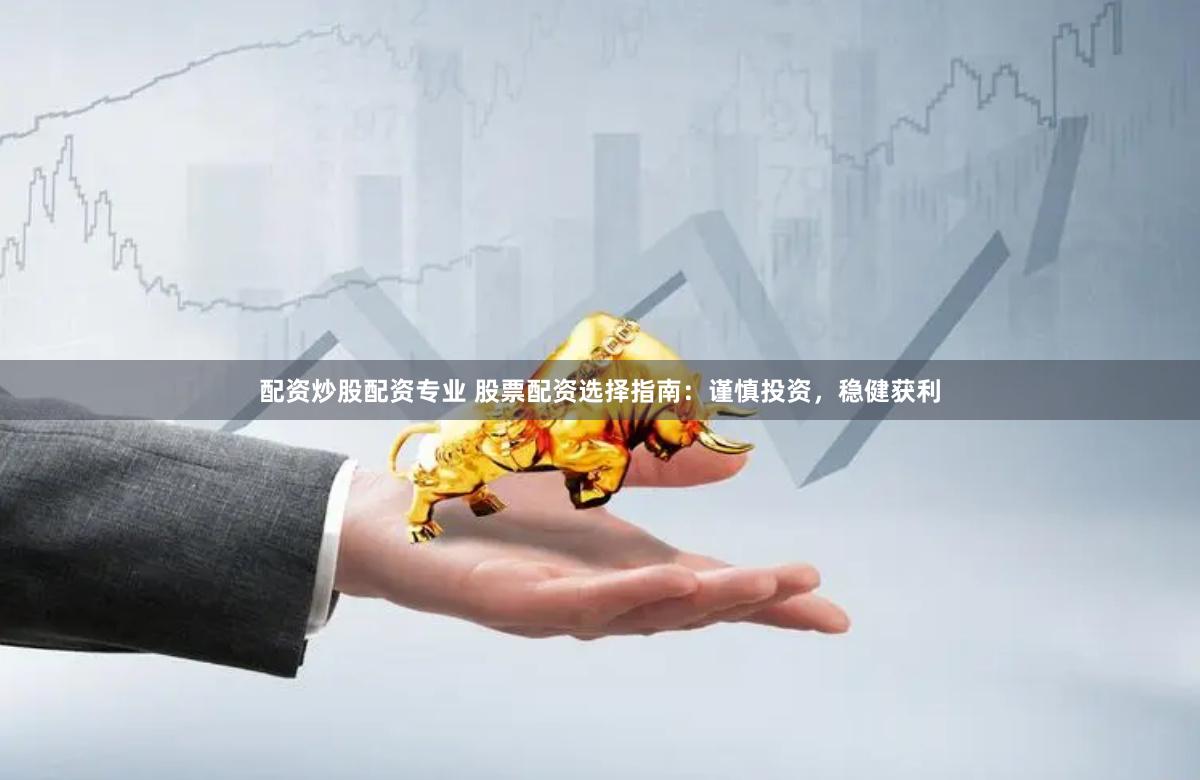 配资炒股配资专业 股票配资选择指南：谨慎投资，稳健获利