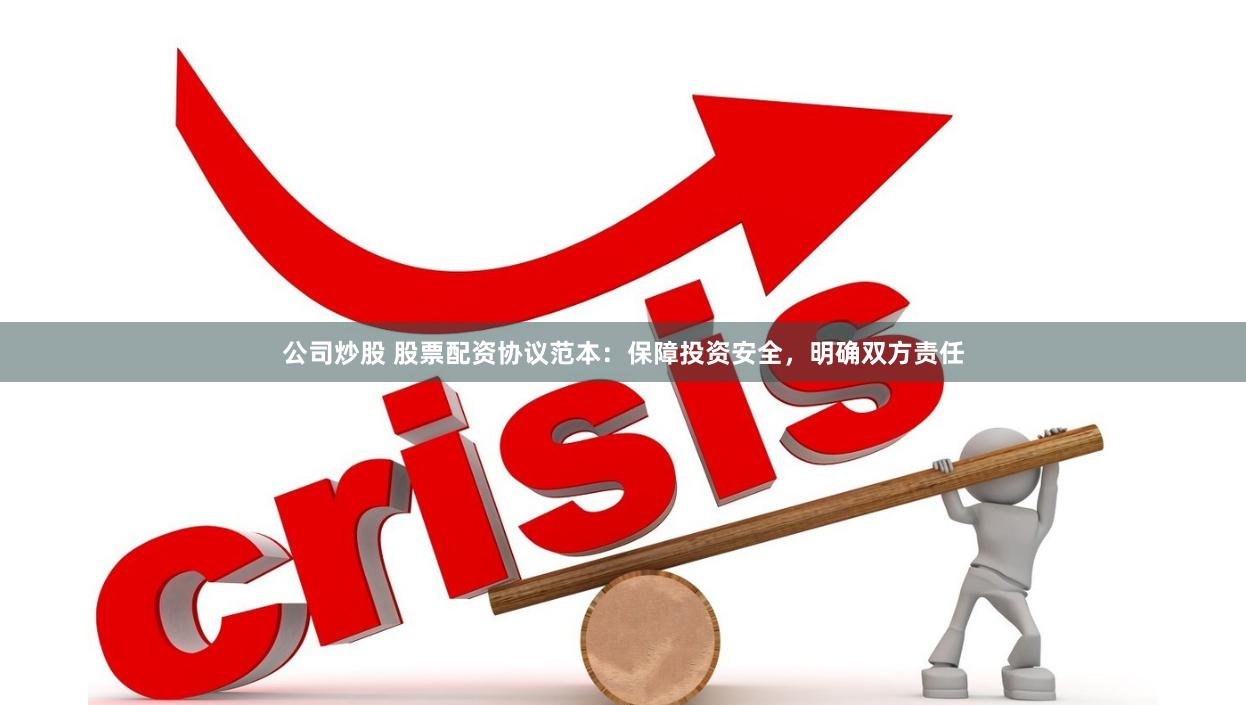 公司炒股 股票配资协议范本：保障投资安全，明确双方责任