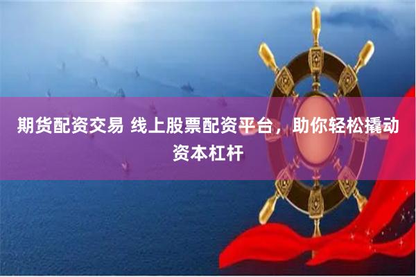期货配资交易 线上股票配资平台，助你轻松撬动资本杠杆