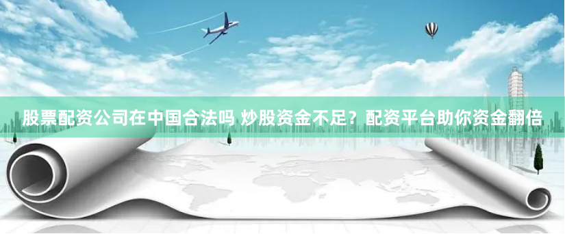 股票配资公司在中国合法吗 炒股资金不足?配资平台助你资金翻倍