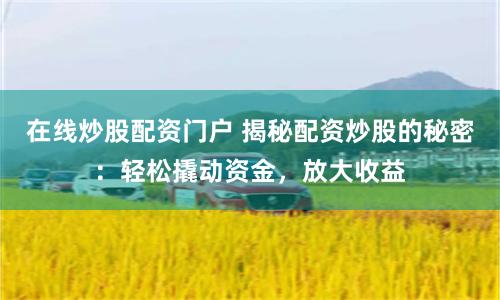 在线炒股配资门户 揭秘配资炒股的秘密：轻松撬动资金，放大收益