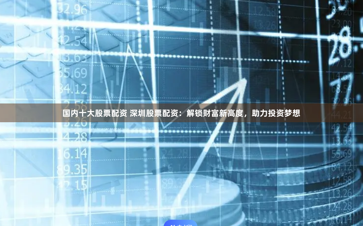 国内十大股票配资 深圳股票配资：解锁财富新高度，助力投资梦想