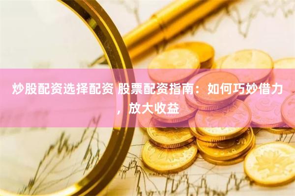 炒股配资选择配资 股票配资指南：如何巧妙借力，放大收益