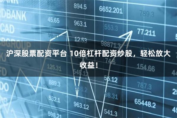 沪深股票配资平台 10倍杠杆配资炒股，轻松放大收益！