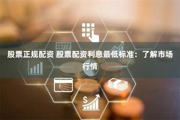 股票正规配资 股票配资利息最低标准：了解市场行情