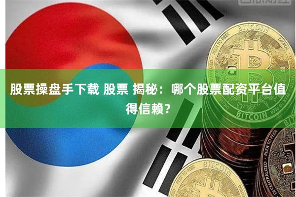 股票操盘手下载 股票 揭秘：哪个股票配资平台值得信赖？
