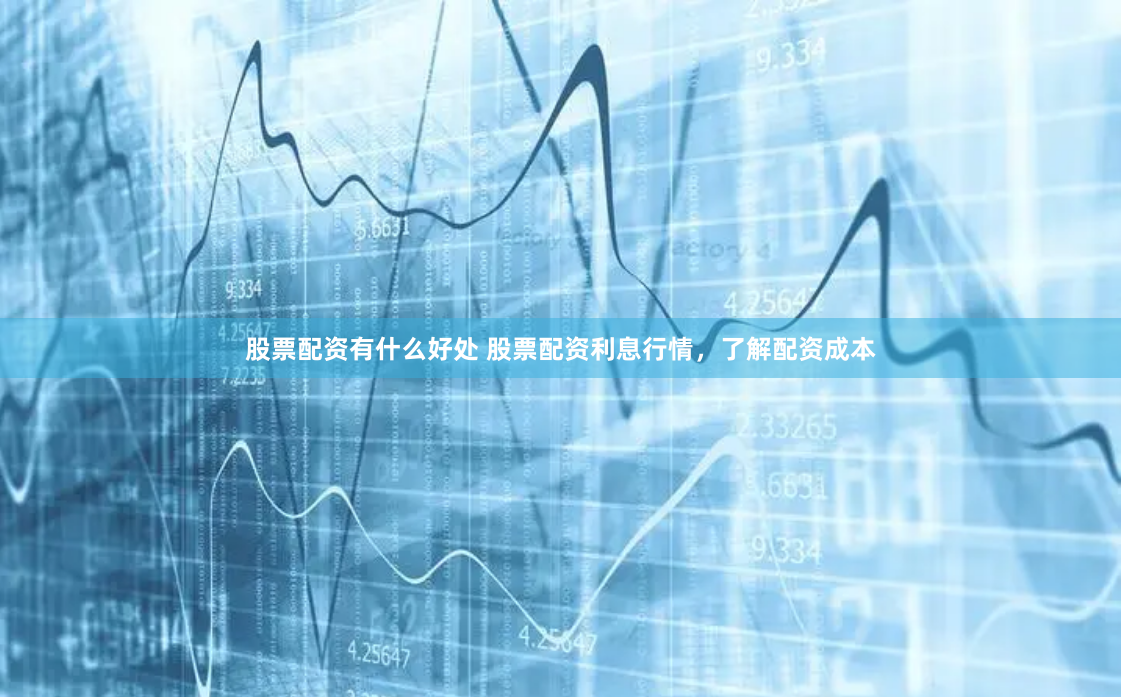 股票配资有什么好处 股票配资利息行情，了解配资成本