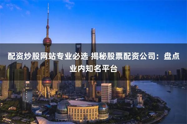 配资炒股网站专业必选 揭秘股票配资公司：盘点业内知名平台
